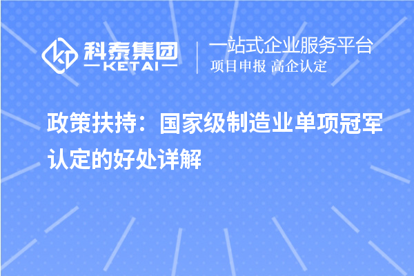 政策扶持:国家级制造业单项冠军认定的好处详解