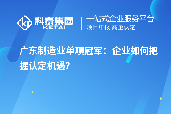 广东制造业单项冠军:企业如何把握认定机遇?