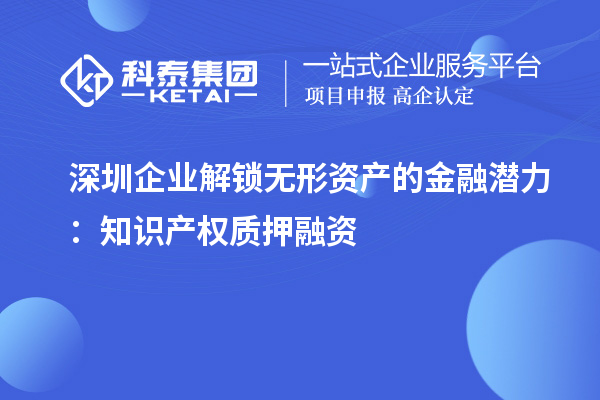 深圳企业解锁无形资产的金融潜力:知识产权质押融资