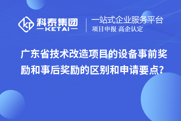广东省技术改造项目的设备事前奖励和事后奖励的区别和申请要点?