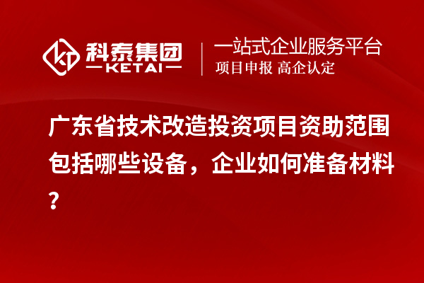 广东省技术改造投资项目资助范围包括哪些设备,企业如何准备材料?