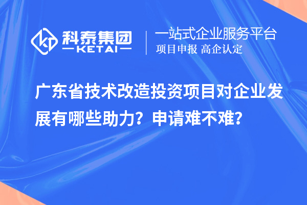 广东省技术改造投资项目对企业发展有哪些助力?申请难不难?