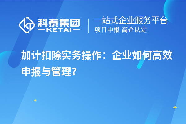 加计扣除实务操作:企业如何高效申报与管理?