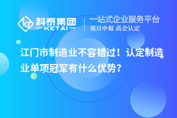 江门市制造业不容错过!认定制造业单项冠军有什么优势?