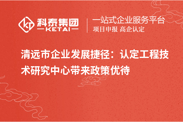 清远市企业发展捷径:认定工程技术研究中心带来政策优待