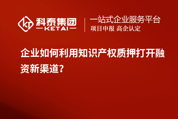 企业如何利用知识产权质押打开融资新渠道?