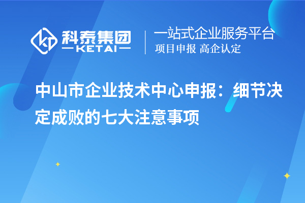 中山市企业技术中心申报:细节决定成败的七大注意事项