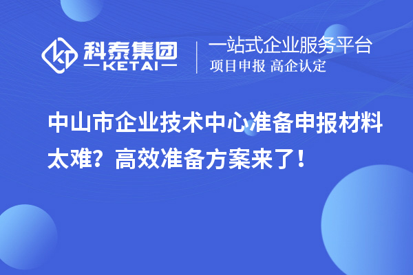 中山市企业技术中心准备申报材料太难?高效准备方案来了!
