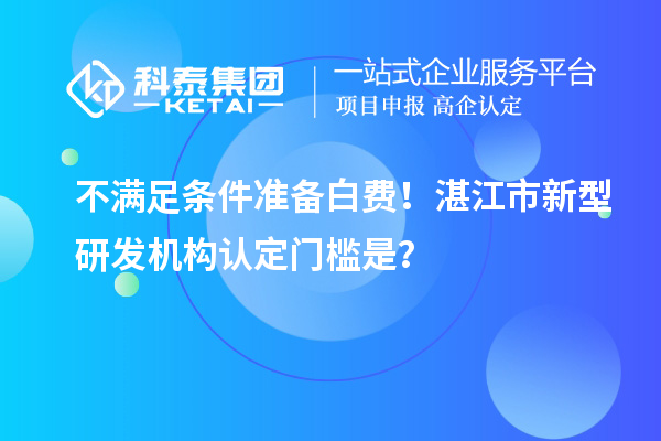 不满足条件准备白费!湛江市新型研发机构认定门槛是?