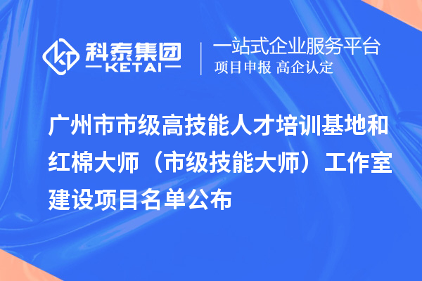 广州市市级高技能人才培训基地和红棉大师(市级技能大师)工作室建设项目名单公布