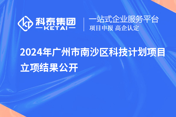 2024年广州市南沙区科技计划项目立项结果公开