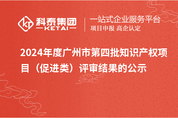 2024年度广州市第四批知识产权项目(促进类)评审结果的公示
