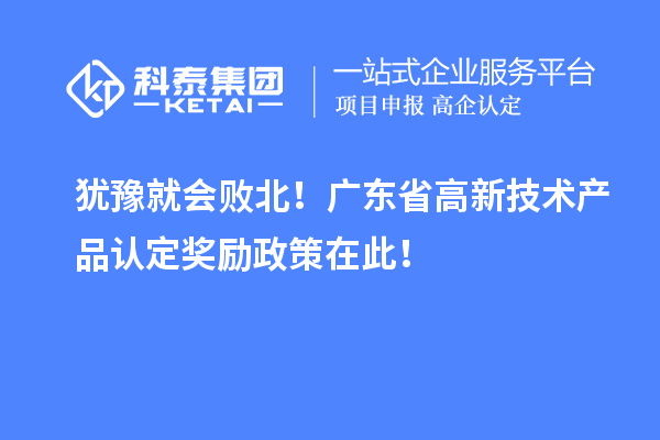 犹豫就会败北!广东省高新技术产品认定奖励政策在此!