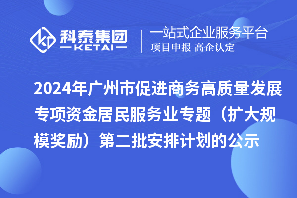 2024年广州市促进商务高质量发展专项资金居民服务业专题(扩大规模奖励)第二批安排计划的公示