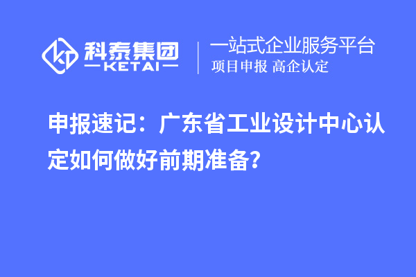 申报速记:广东省工业设计中心认定如何做好前期准备?