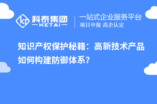 知识产权保护秘籍:高新技术产品如何构建防御体系?