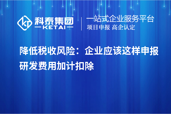 降低税收风险:企业应该这样申报研发费用加计扣除