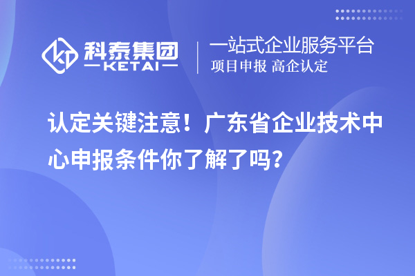 认定关键注意!广东省企业技术中心申报条件你了解了吗?