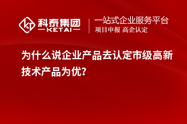 为什么说企业产品去认定市级高新技术产品为优?