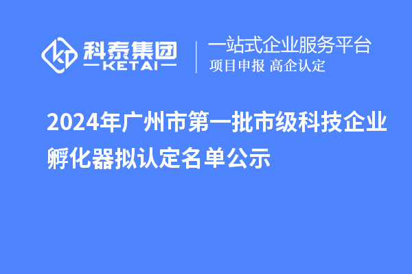 2024年广州市第一批市级科技企业孵化器拟认定名单公示