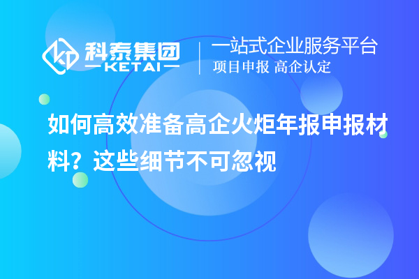 如何高效准备高企火炬年报申报材料?这些细节不可忽视