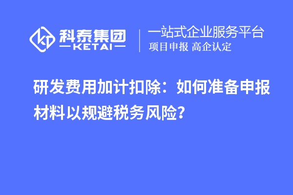 研发费用加计扣除:如何准备申报材料以规避税务风险?
