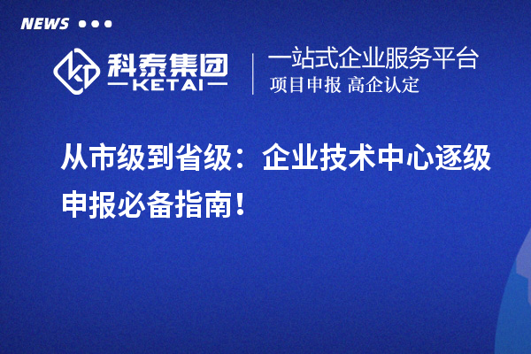 从市级到省级:企业技术中心逐级申报必备指南!