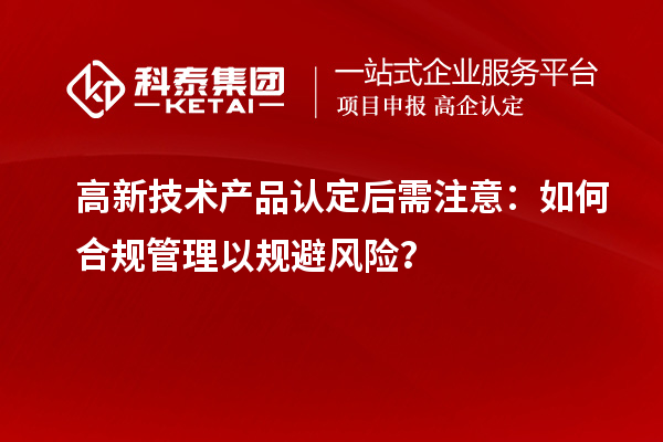 高新技术产品认定后需注意:如何合规管理以规避风险?
