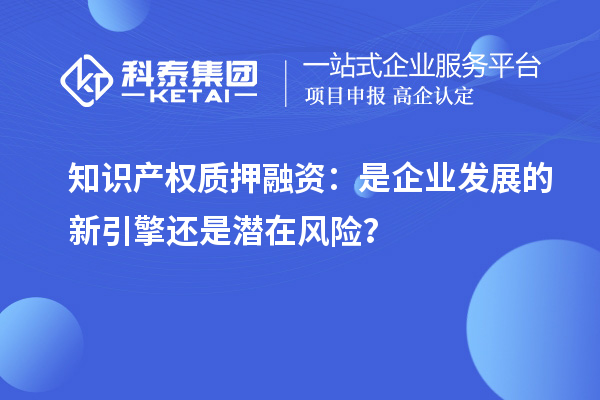 知识产权质押融资:是企业发展的新引擎还是潜在风险?