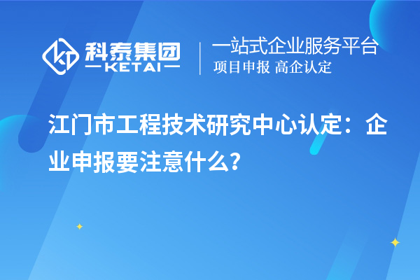 江门市工程技术研究中心认定:企业申报要注意什么?