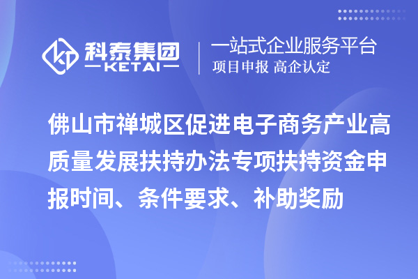 佛山市禅城区促进电子商务产业高质量发展扶持办法专项扶持资金申报时间、条件要求、补助奖励