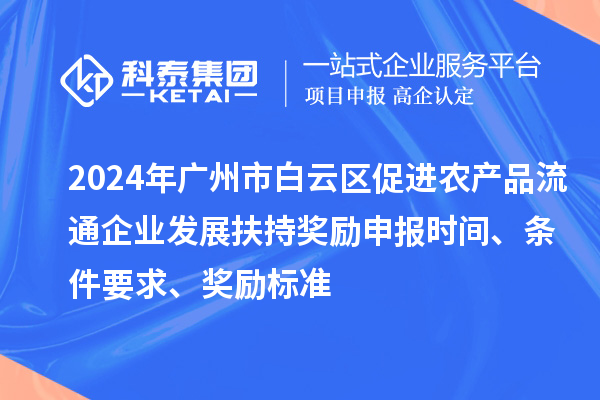 2024年广州市白云区促进农产品流通企业发展扶持奖励申报时间、条件要求、奖励标准