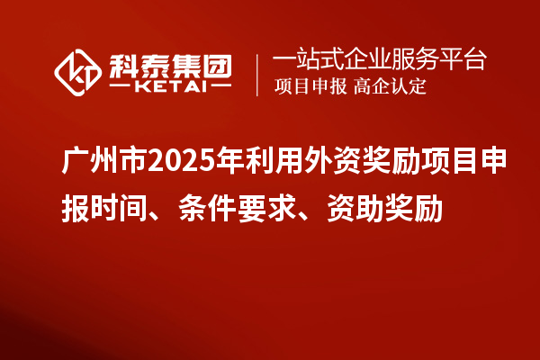 广州市2025年利用外资奖励<a href=//jiuyouhuitech.com/shenbao.html target=_blank class=infotextkey>项目申报</a>时间、条件要求、资助奖励