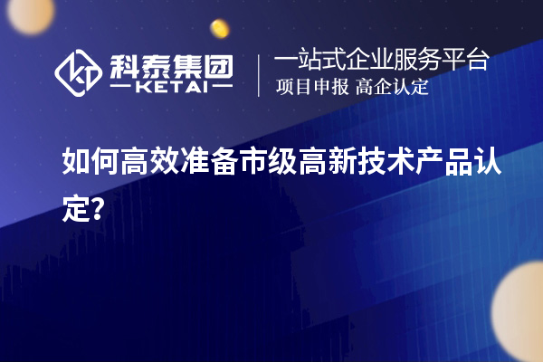 如何高效准备市级高新技术产品认定?