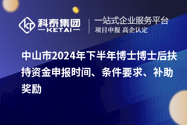 中山市2024年下半年博士博士后扶持资金申报时间、条件要求、补助奖励