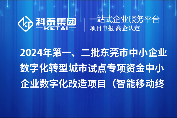 2024年第一、二批东莞市中小企业数字化转型城市试点专项资金中小企业数字化改造项目(智能移动终端行业)拟资助企业名单的公示