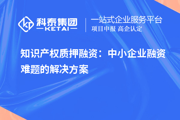 知识产权质押融资:中小企业融资难题的解决方案