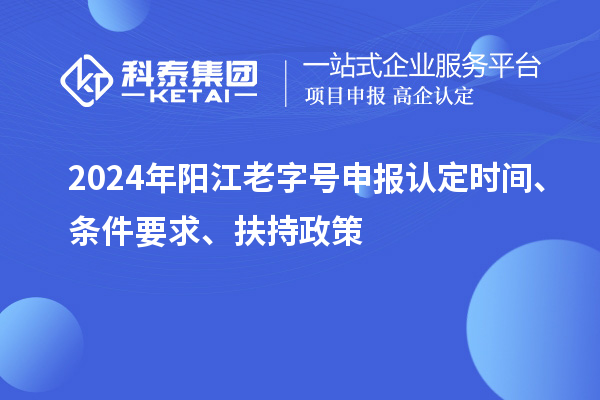 2024年阳江老字号申报认定时间、条件要求、扶持政策