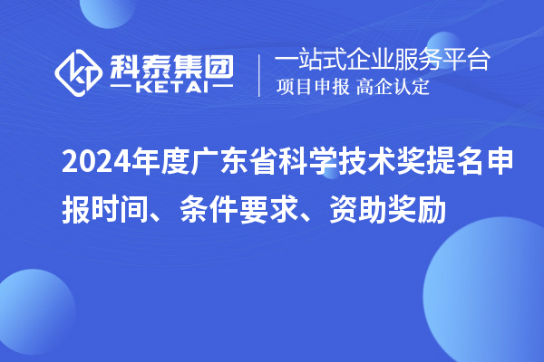 2024年度广东省科学技术奖提名申报时间、条件要求、资助奖励
