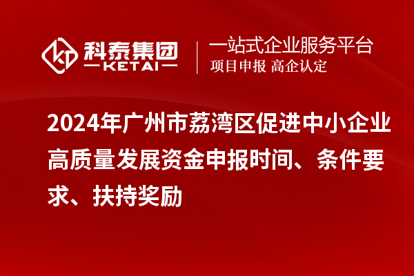 2024年广州市荔湾区促进中小企业高质量发展资金申报时间、条件要求、扶持奖励