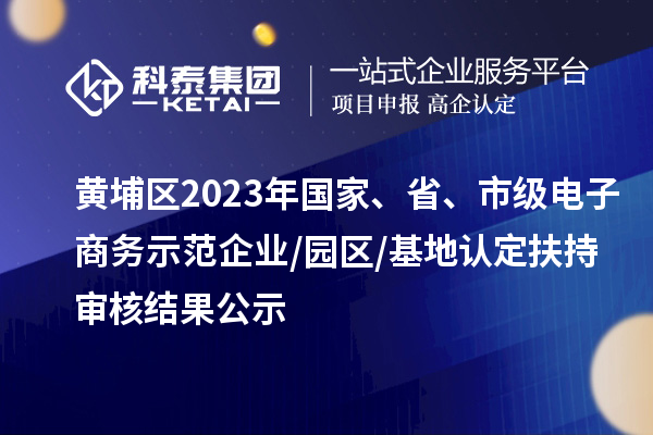 黄埔区2023年国家、省、市级电子商务示范企业/园区/基地认定扶持审核结果公示