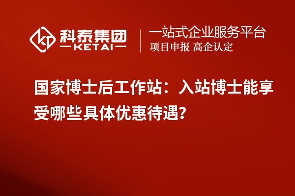 国家博士后工作站:入站博士能享受哪些具体优惠待遇?