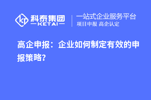 高企申报:企业如何制定有效的申报策略?
