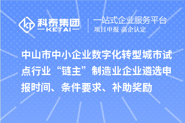 中山市中小企业数字化转型城市试点行业“链主”制造业企业遴选申报时间、条件要求、补助奖励