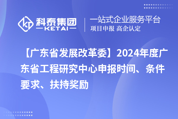 【广东省发展改革委】2024年度广东省工程研究中心申报时间、条件要求、扶持奖励