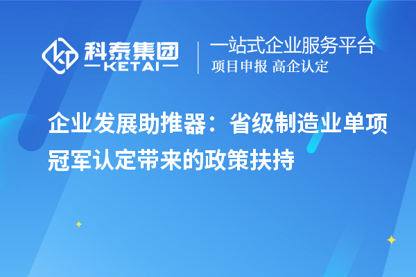 企业发展助推器:省级制造业单项冠军认定带来的政策扶持