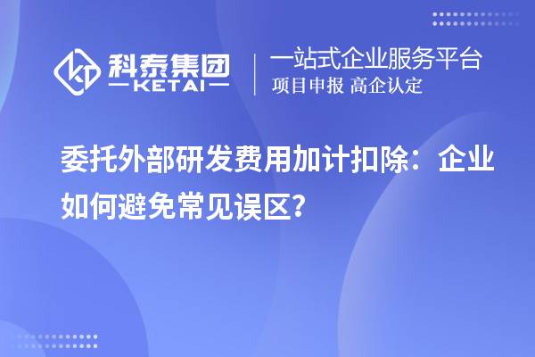 委托外部研发费用加计扣除:企业如何避免常见误区?