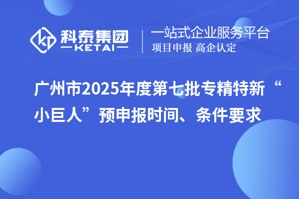 广州市2025年度第七批专精特新“小巨人”预申报时间、条件要求