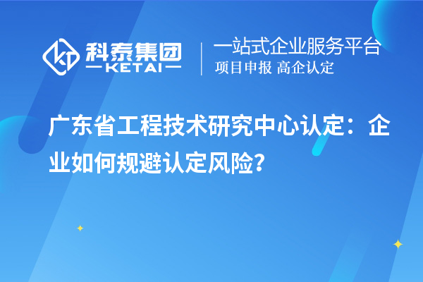 广东<a href=//jiuyouhuitech.com/fuwu/gongchengzhongxin.html target=_blank class=infotextkey>省工程技术研究中心认定</a>:企业如何规避认定风险?