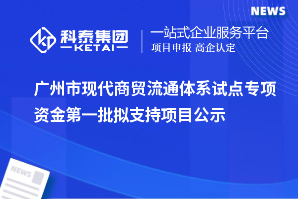 广州市现代商贸流通体系试点专项资金第一批拟支持项目公示